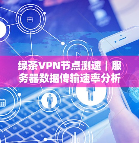 绿茶VPN节点测速｜服务器数据传输速率分析