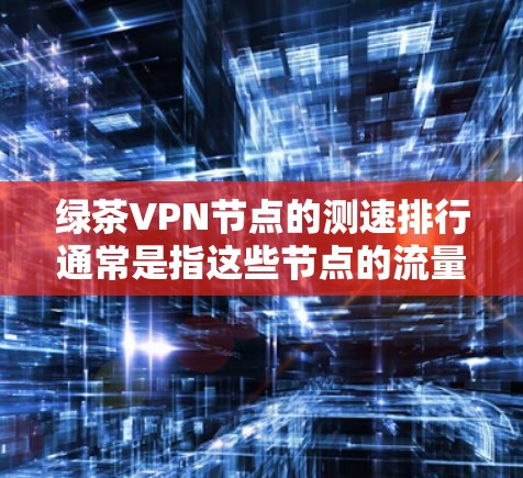 绿茶VPN节点的测速排行通常是指这些节点的流量监控数据,用来评估他们的稳定性和安全性。以下是一些绿茶VPN节点的测速排行,供参考 绿茶VPN节点的测速排行通常是指这些节点的流量监控数据,用来评估他们的稳定性和安全性。以下是一些绿茶VPN节点的测速排行,供参考