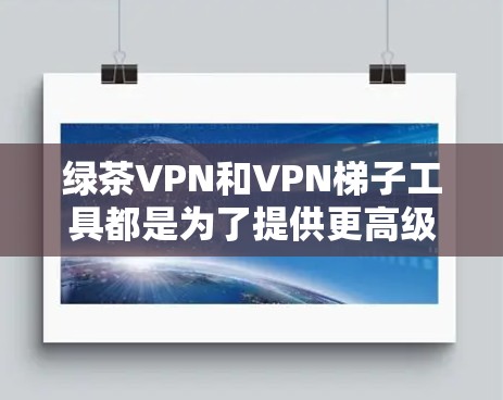 绿茶VPN和VPN梯子工具都是为了提供更高级的VPN服务，帮助用户更安全、高效地进行视频通话、远程办公、游戏通勤等需求。以下是关于这两种工具的详细说明