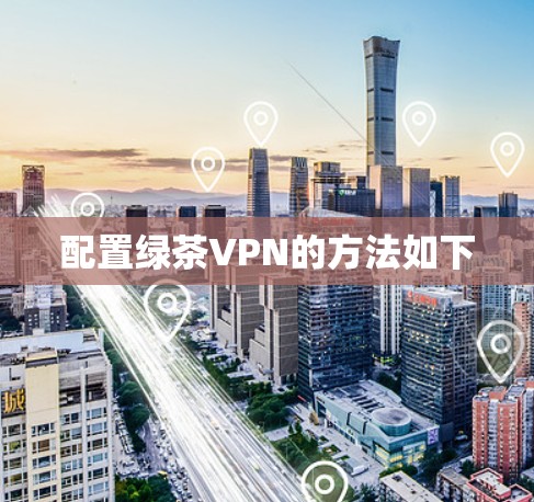 配置绿茶VPN的方法如下 配置绿茶VPN的方法如下