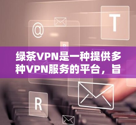 绿茶VPN是一种提供多种VPN服务的平台,旨在为用户提供安全、便捷的互联网访问。以下是对绿茶VPN的详细介绍,帮助您做出明智的选择 绿茶VPN是一种提供多种VPN服务的平台,旨在为用户提供安全、便捷的互联网访问。以下是对绿茶VPN的详细介绍,帮助您做出明智的选择