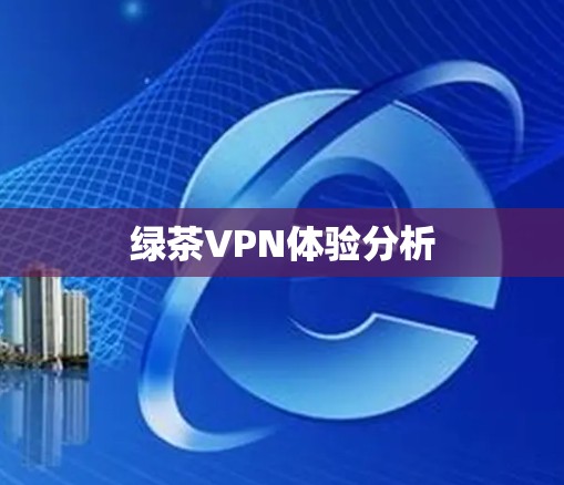 绿茶VPN体验分析 绿茶VPN体验分析