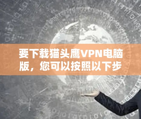 要下载猫头鹰VPN电脑版,您可以按照以下步骤操作 要下载猫头鹰VPN电脑版,您可以按照以下步骤操作