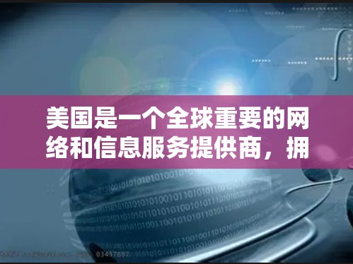 美国是一个全球重要的网络和信息服务提供商，拥有多个国家和地区的互联网和网络服务提供商。以下是美国的一些主要网络服务提供商及其特点