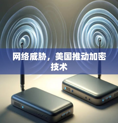 网络威胁,美国推动加密技术 网络威胁,美国推动加密技术