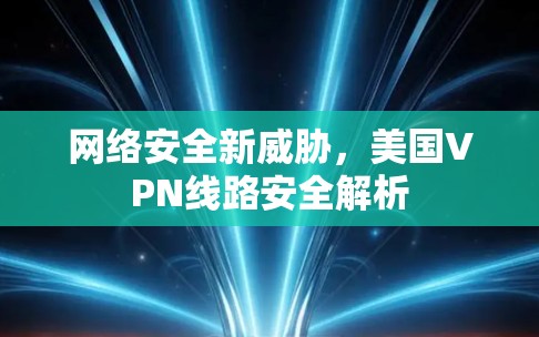网络安全新威胁,美国VPN线路安全解析 网络安全新威胁,美国VPN线路安全解析
