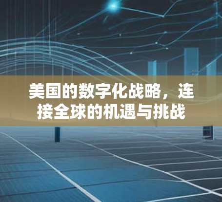 美国的数字化战略,连接全球的机遇与挑战 美国的数字化战略,连接全球的机遇与挑战