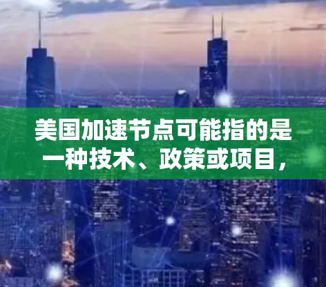 美国加速节点可能指的是一种技术、政策或项目,旨在加速美国的某个领域的发展。例如 美国加速节点可能指的是一种技术、政策或项目,旨在加速美国的某个领域的发展。例如