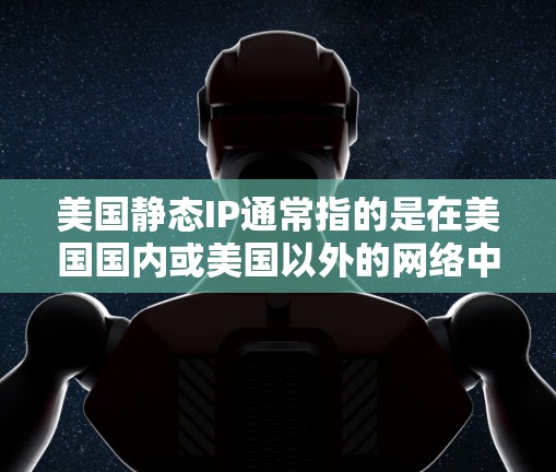 美国静态IP通常指的是在美国国内或美国以外的网络中用于静态IP地址的IP地址。静态IP地址通常用于Web服务器、互联网应用服务器等需要长期稳定访问的服务器,以避免因网络攻击或其他原因导致的访问受限 美国静态IP通常指的是在美国国内或美国以外的网络中用于静态IP地址的IP地址。静态IP地址通常用于Web服务器、互联网应用服务器等需要长期稳定访问的服务器,以避免因网络攻击或其他原因导致的访问受限