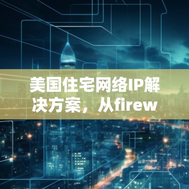 美国住宅网络IP解决方案,从firewall到网络智能 美国住宅网络IP解决方案,从firewall到网络智能