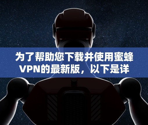 为了帮助您下载并使用蜜蜂VPN的最新版，以下是详细的步骤指南