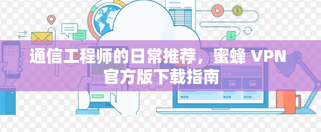 通信工程师的日常推荐,蜜蜂 VPN 官方版下载指南 通信工程师的日常推荐,蜜蜂 VPN 官方版下载指南