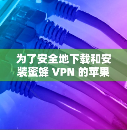 为了安全地下载和安装蜜蜂 VPN 的苹果版,按照以下步骤操作 为了安全地下载和安装蜜蜂 VPN 的苹果版,按照以下步骤操作