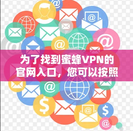为了找到蜜蜂VPN的官网入口,您可以按照以下步骤进行操作 为了找到蜜蜂VPN的官网入口,您可以按照以下步骤进行操作