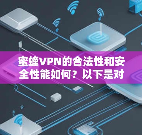 蜜蜂VPN的合法性和安全性能如何?以下是对该软件的逐步解释和总结 蜜蜂VPN的合法性和安全性能如何?以下是对该软件的逐步解释和总结