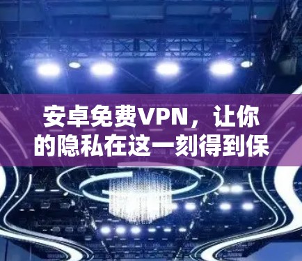 安卓免费VPN，让你的隐私在这一刻得到保护