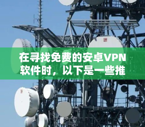 在寻找免费的安卓VPN软件时,以下是一些推荐的选择,每个软件都有其独特的特点 在寻找免费的安卓VPN软件时,以下是一些推荐的选择,每个软件都有其独特的特点