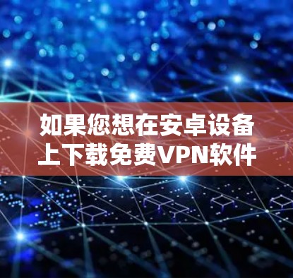 如果您想在安卓设备上下载免费VPN软件，以下是一些推荐的选项，它们都有良好的安全性，并且适合多种使用场景