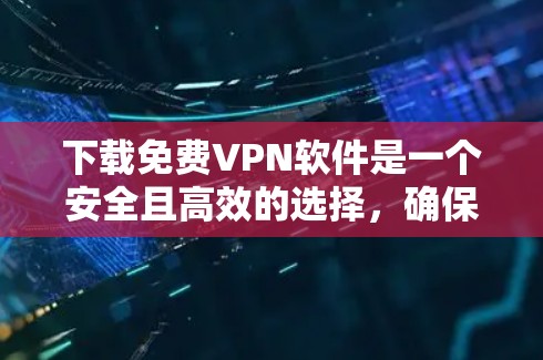 下载免费VPN软件是一个安全且高效的选择，确保你的网络安全。以下是一步步的指南