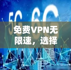 免费VPN无限速,选择的必选 免费VPN无限速,选择的必选