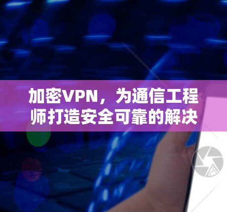 加密VPN，为通信工程师打造安全可靠的解决方案