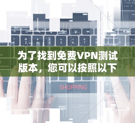 为了找到免费VPN测试版本,您可以按照以下步骤进行 为了找到免费VPN测试版本,您可以按照以下步骤进行