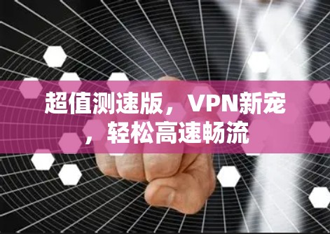 超值测速版,VPN新宠,轻松高速畅流 超值测速版,VPN新宠,轻松高速畅流