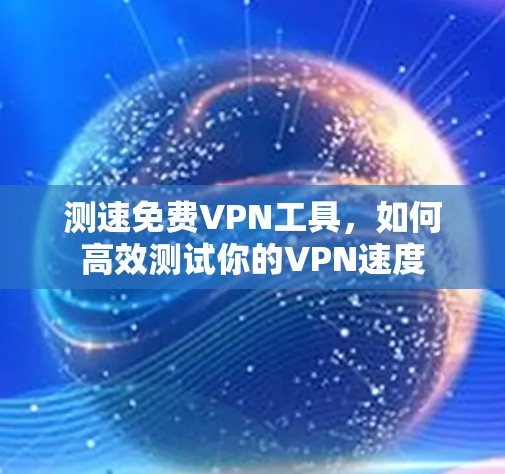 测速免费VPN工具,如何高效测试你的VPN速度 测速免费VPN工具,如何高效测试你的VPN速度