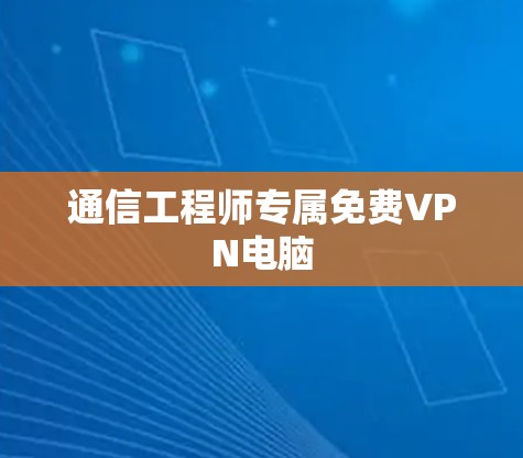 通信工程师专属免费VPN电脑 通信工程师专属免费VPN电脑