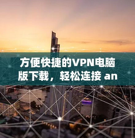 方便快捷的VPN电脑版下载,轻松连接 anywhere 方便快捷的VPN电脑版下载,轻松连接 anywhere