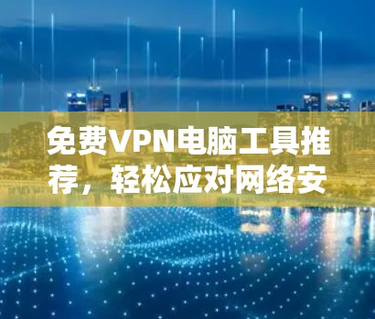 免费VPN电脑工具推荐,轻松应对网络安全的高效选择 免费VPN电脑工具推荐,轻松应对网络安全的高效选择