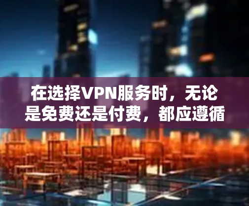 在选择VPN服务时,无论是免费还是付费,都应遵循以下原则 在选择VPN服务时,无论是免费还是付费,都应遵循以下原则