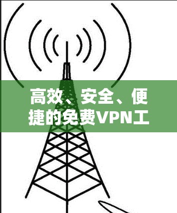 高效、安全、便捷的免费VPN工具推荐 高效、安全、便捷的免费VPN工具推荐