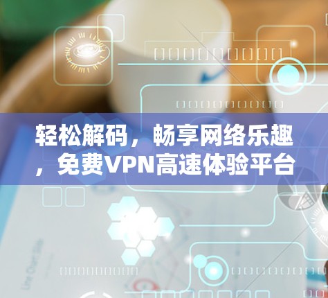 轻松解码,畅享网络乐趣,免费VPN高速体验平台 轻松解码,畅享网络乐趣,免费VPN高速体验平台