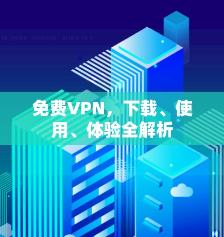 免费VPN，下载、使用、体验全解析
