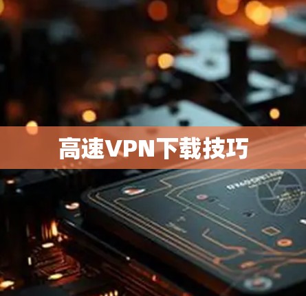 高速VPN下载技巧 高速VPN下载技巧
