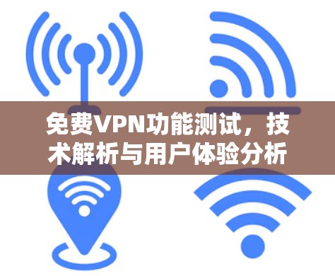 免费VPN功能测试,技术解析与用户体验分析 免费VPN功能测试,技术解析与用户体验分析
