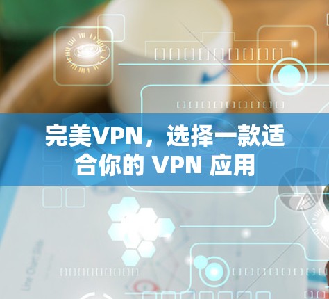 完美VPN,选择一款适合你的 VPN 应用 完美VPN,选择一款适合你的 VPN 应用