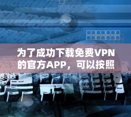 为了成功下载免费VPN的官方APP,可以按照以下步骤进行 为了成功下载免费VPN的官方APP,可以按照以下步骤进行