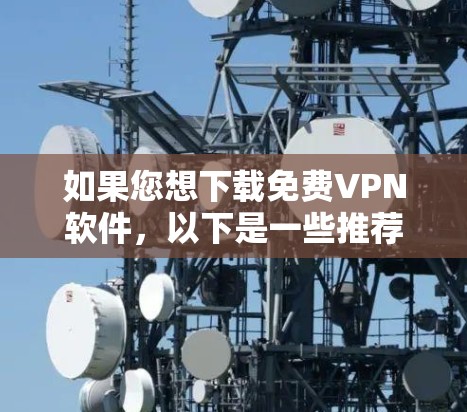如果您想下载免费VPN软件，以下是一些推荐的官方VPN选项，分为PC端、移动应用和不同设备类型