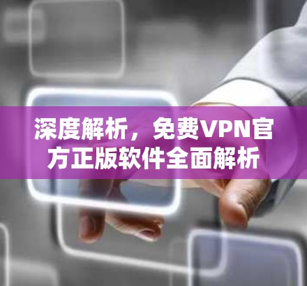 深度解析,免费VPN官方正版软件全面解析 深度解析,免费VPN官方正版软件全面解析