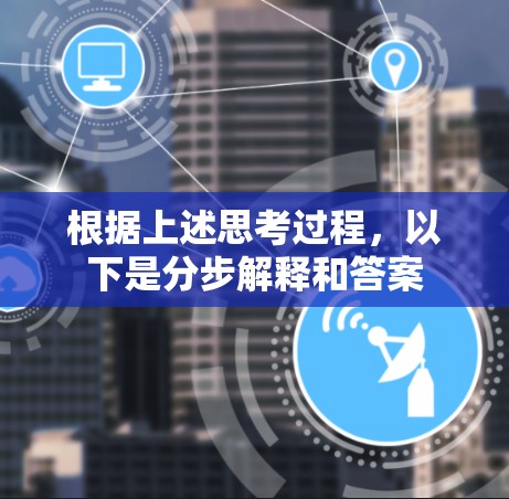根据上述思考过程,以下是分步解释和答案 根据上述思考过程,以下是分步解释和答案