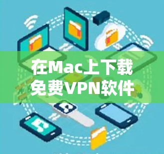 在Mac上下载免费VPN软件时，以下是一些推荐的选择，每款软件都有其独特的优势和特点，适合不同的需求和用户偏好