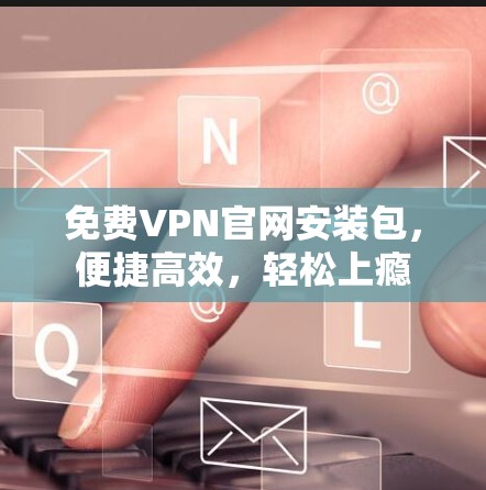 免费VPN官网安装包,便捷高效,轻松上瘾 免费VPN官网安装包,便捷高效,轻松上瘾