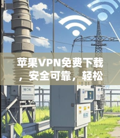 苹果VPN免费下载,安全可靠,轻松解决VPN问题 苹果VPN免费下载,安全可靠,轻松解决VPN问题