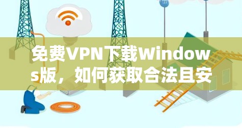 免费VPN下载Windows版,如何获取合法且安全的VPN 免费VPN下载Windows版,如何获取合法且安全的VPN