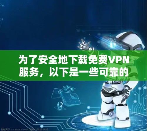 为了安全地下载免费VPN服务，以下是一些可靠的选择，并提供详细的步骤建议