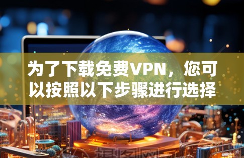 为了下载免费VPN，您可以按照以下步骤进行选择