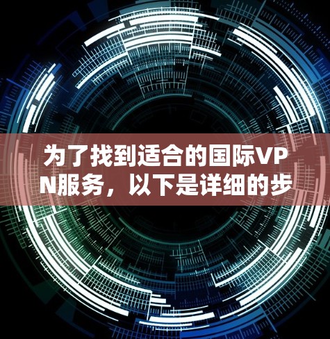 为了找到适合的国际VPN服务,以下是详细的步骤和建议 为了找到适合的国际VPN服务,以下是详细的步骤和建议