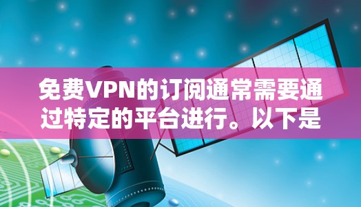 免费VPN的订阅通常需要通过特定的平台进行。以下是一些推荐的免费VPN平台 免费VPN的订阅通常需要通过特定的平台进行。以下是一些推荐的免费VPN平台